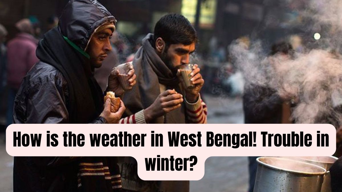 How is the weather in West Bengal! Trouble in winter?